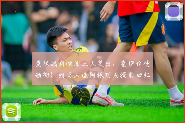 曼联战利物浦三人复出，霍伊伦德领衔！利马入选阿根廷或提前回归