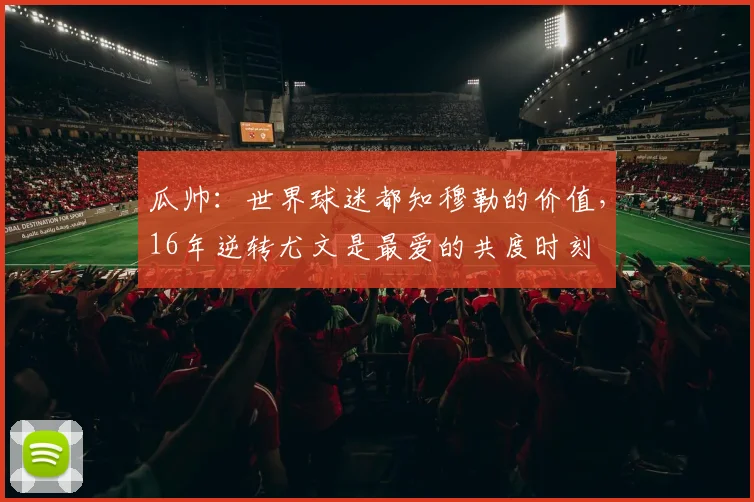 瓜帅：世界球迷都知穆勒的价值，16年逆转尤文是最爱的共度时刻