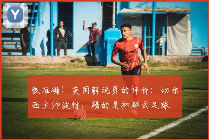 很准确！英国解说员的评价：切尔西主帅波特，踢的是抑郁式足球