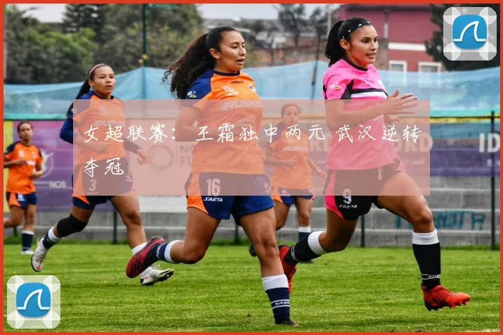 女超联赛：王霜独中两元 武汉逆转夺冠