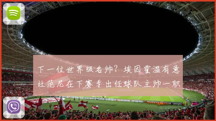 下一位世界级名帅？埃因霍温有意让范尼在下赛季出任球队主帅一职