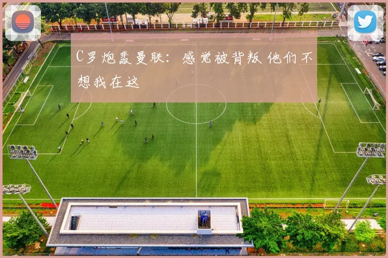 C罗炮轰曼联：感觉被背叛 他们不想我在这