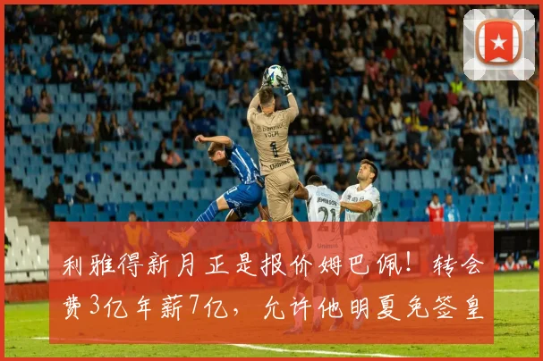 利雅得新月正是报价姆巴佩！转会费3亿年薪7亿，允许他明夏免签皇马