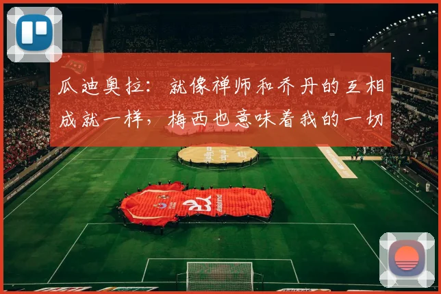 瓜迪奥拉：就像禅师和乔丹的互相成就一样，梅西也意味着我的一切