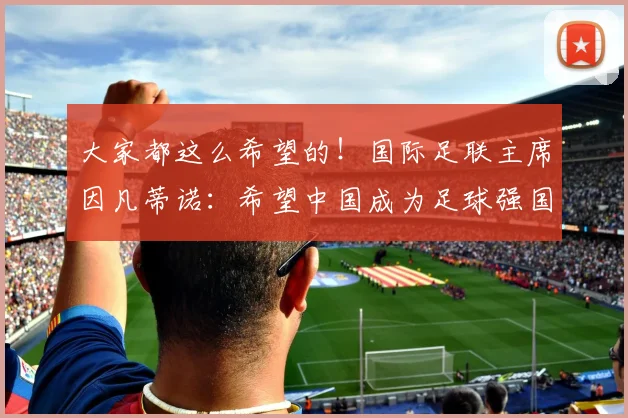 大家都这么希望的！国际足联主席因凡蒂诺：希望中国成为足球强国